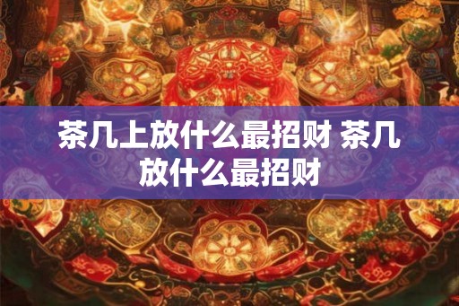茶几上放什么最招财 茶几放什么最招财