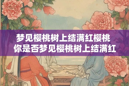 梦见樱桃树上结满红樱桃 你是否梦见樱桃树上结满红樱桃