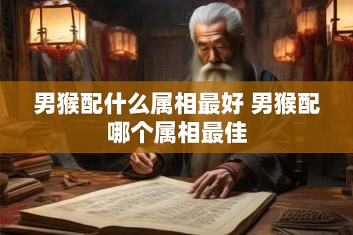 男猴配什么属相最好 男猴配哪个属相最佳