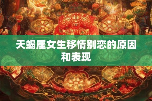 天蝎座女生移情别恋的原因和表现