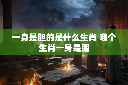 一身是胆的是什么生肖 哪个生肖一身是胆