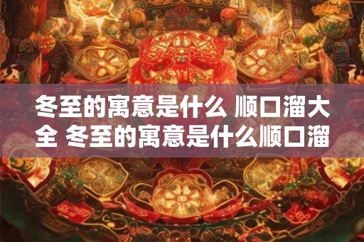 冬至的寓意是什么 顺口溜大全 冬至的寓意是什么顺口溜 冬至的寓意是什么 顺口溜大全 冬至的寓意是什么顺口溜