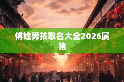 傅姓男孩取名大全2026属猪 傅姓男孩取名大全2026属猪