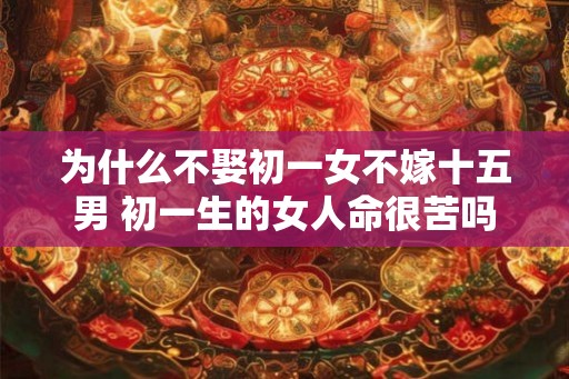 为什么不娶初一女不嫁十五男 初一生的女人命很苦吗 为什么不娶初一女不嫁十五男 初一生的女人命很苦吗