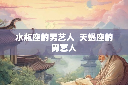 水瓶座的男艺人  天蝎座的男艺人