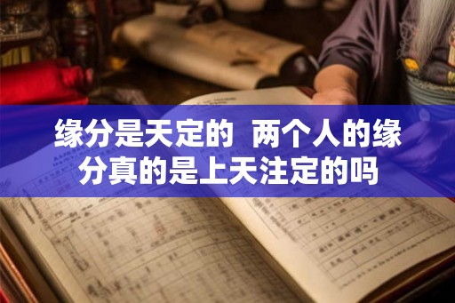 缘分是天定的 两个人的缘分真的是上天注定的吗 缘分是天定的 两个人的缘分真的是上天注定的吗