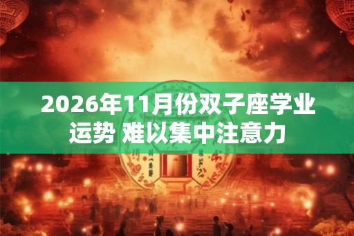 2026年11月份双子座学业运势 难以集中注意力