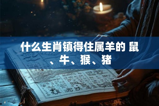 什么生肖镇得住属羊的 鼠、牛、猴、猪