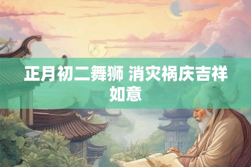 正月初二舞狮 消灾祸庆吉祥如意 正月初二舞狮 消灾祸庆吉祥如意