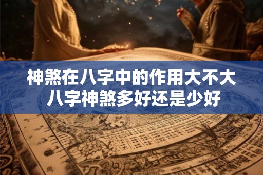 神煞在八字中的作用大不大 八字神煞多好还是少好