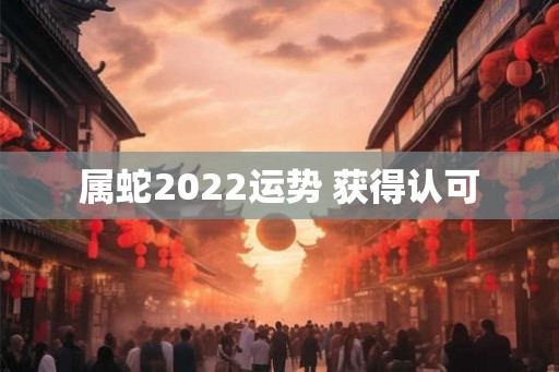 属蛇2022运势 获得认可 属蛇2022运势 获得认可