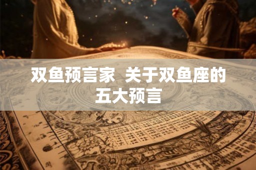 双鱼预言家  关于双鱼座的五大预言