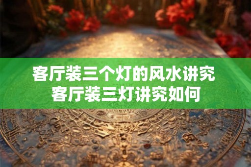 客厅装三个灯的风水讲究 客厅装三灯讲究如何