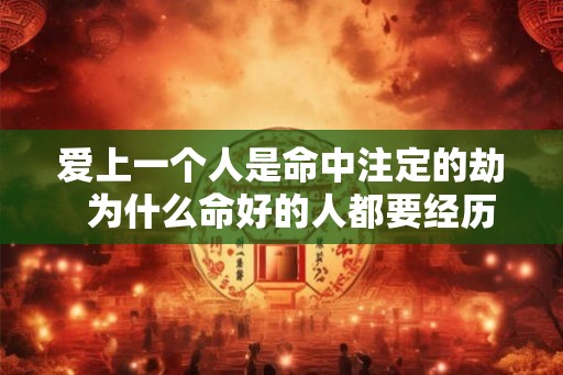爱上一个人是命中注定的劫 为什么命好的人都要经历情劫 爱上一个人是命中注定的劫 为什么命好的人都要经历情劫