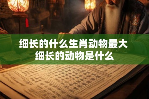 细长的什么生肖动物最大 细长的动物是什么 细长的什么生肖动物最大 细长的动物是什么