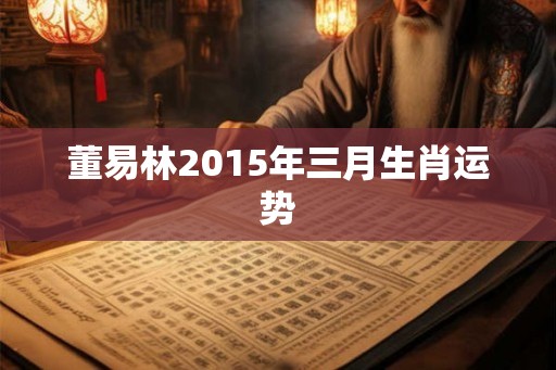 董易林2015年三月生肖运势 董易林2015年三月生肖运势