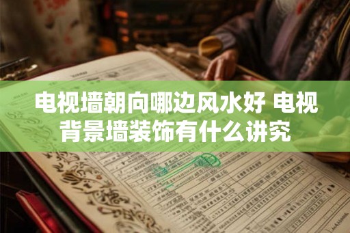 电视墙朝向哪边风水好 电视背景墙装饰有什么讲究