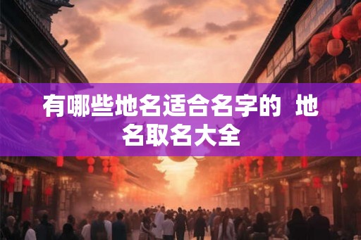 有哪些地名适合名字的  地名取名大全