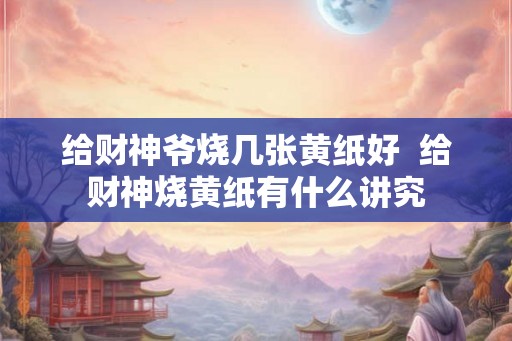 给财神爷烧几张黄纸好  给财神烧黄纸有什么讲究