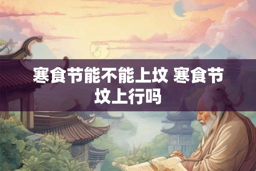 寒食节能不能上坟 寒食节坟上行吗