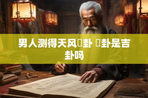 男人测得天风姤卦 姤卦是吉卦吗