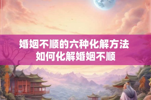 婚姻不顺的六种化解方法 如何化解婚姻不顺