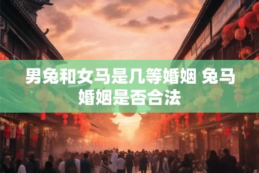 男兔和女马是几等婚姻 兔马婚姻是否合法