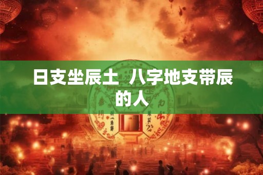 日支坐辰土 八字地支带辰的人 日支坐辰土 八字地支带辰的人