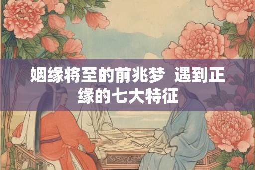 姻缘将至的前兆梦  遇到正缘的七大特征