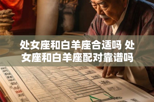 处女座和白羊座合适吗 处女座和白羊座配对靠谱吗 处女座和白羊座合适吗 处女座和白羊座配对靠谱吗