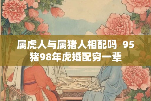 属虎人与属猪人相配吗  95猪98年虎婚配穷一辈