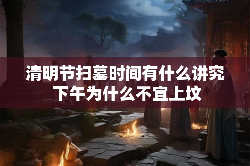 清明节扫墓时间有什么讲究 下午为什么不宜上坟 清明节扫墓时间有什么讲究 下午为什么不宜上坟