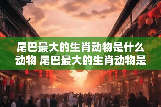 尾巴最大的生肖动物是什么动物 尾巴最大的生肖动物是什么动物呢