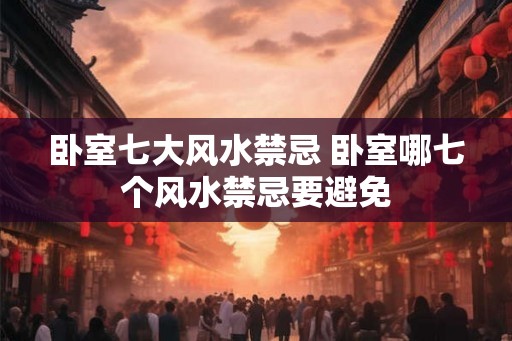 卧室七大风水禁忌 卧室哪七个风水禁忌要避免