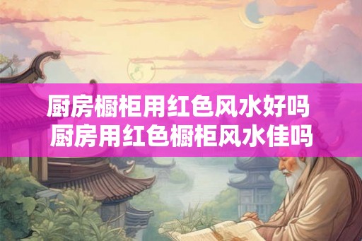 厨房橱柜用红色风水好吗 厨房用红色橱柜风水佳吗