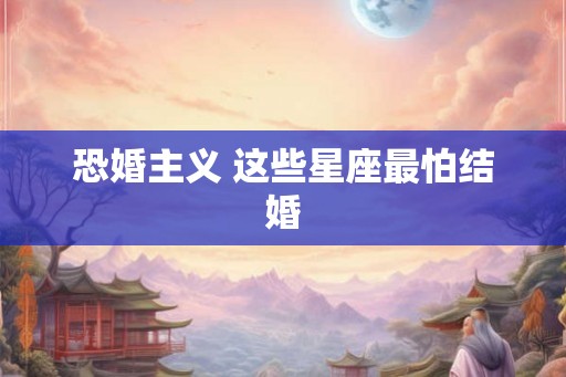 恐婚主义 这些星座最怕结婚