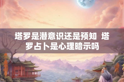 塔罗是潜意识还是预知  塔罗占卜是心理暗示吗