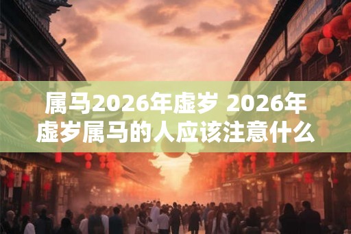 属马2026年虚岁 2026年虚岁属马的人应该注意什么