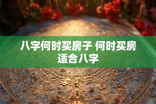 八字何时买房子 何时买房适合八字