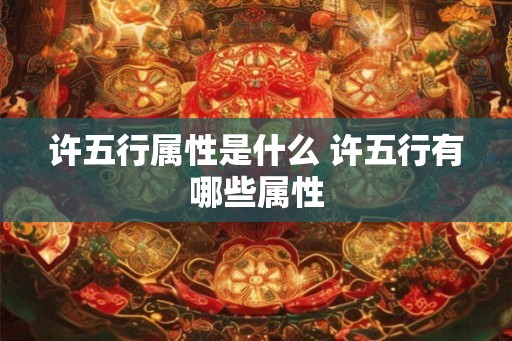 许五行属性是什么 许五行有哪些属性 许五行属性是什么 许五行有哪些属性