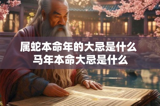 属蛇本命年的大忌是什么 马年本命大忌是什么