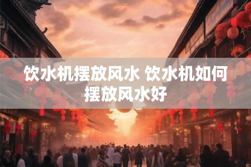 饮水机摆放风水 饮水机如何摆放风水好