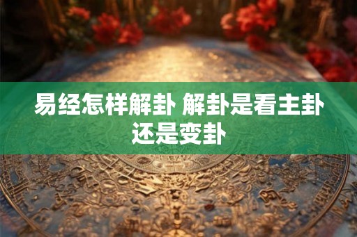 易经怎样解卦 解卦是看主卦还是变卦