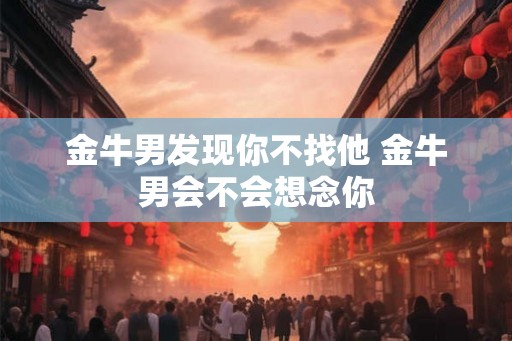 金牛男发现你不找他 金牛男会不会想念你