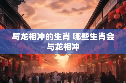 与龙相冲的生肖 哪些生肖会与龙相冲