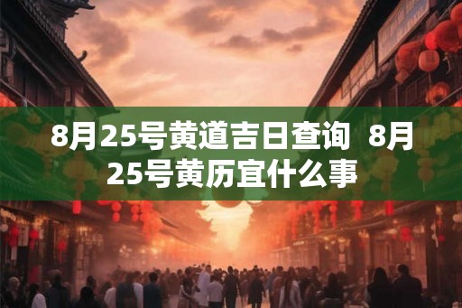 8月25号黄道吉日查询  8月25号黄历宜什么事