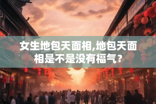 女生地包天面相,地包天面相是不是没有福气？