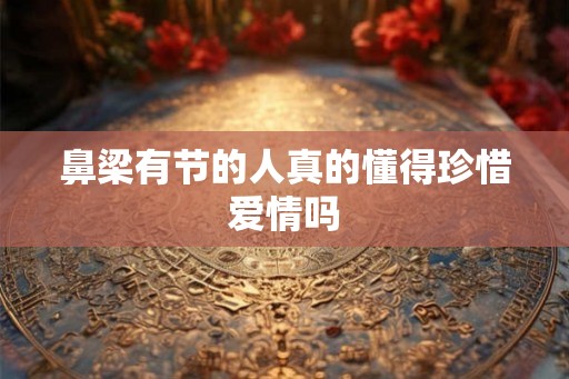 鼻梁有节的人真的懂得珍惜爱情吗