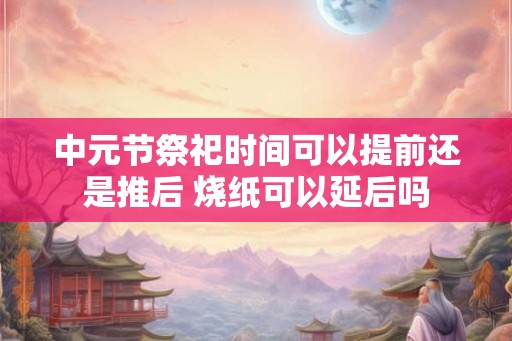 中元节祭祀时间可以提前还是推后 烧纸可以延后吗