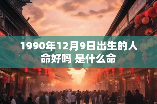 1990年12月9日出生的人命好吗 是什么命